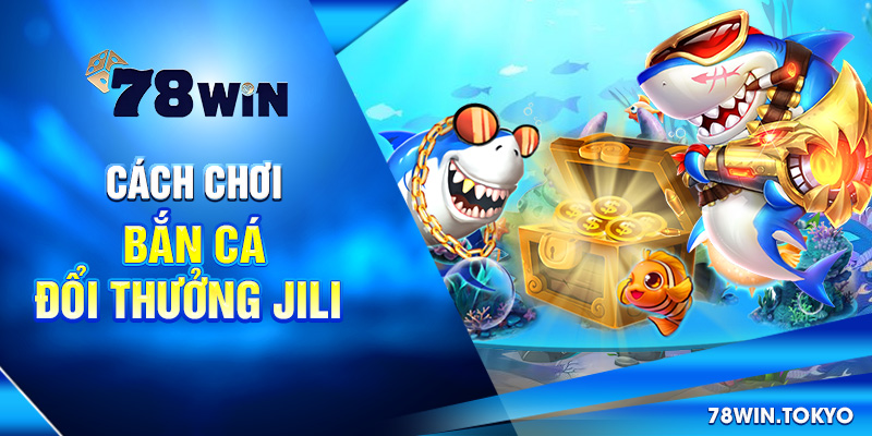 Bắn Cá Đổi Thưởng Jili - Thương Hiệu Giải Trí Số 01 Châu Á 7 Cách chơi bắn cá đổi thưởng Jili