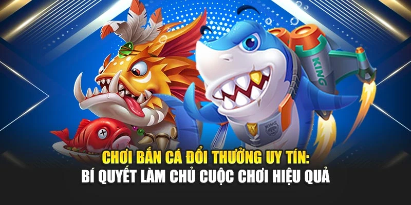 Chơi Bắn Cá Đổi Thưởng Uy Tín: Bí Quyết Làm Chủ Cuộc Chơi Hiệu Quả